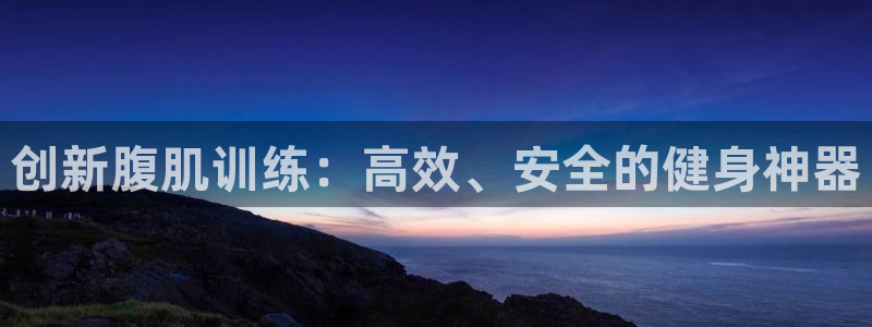 征途国际联系电话：创新腹肌训练：高效、安全的健身神器