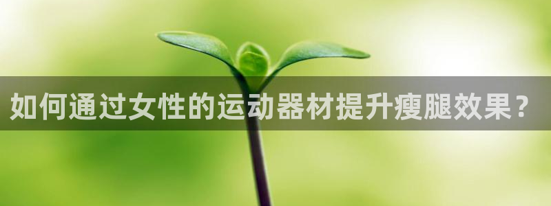 征途国际招商电话地址是多少：如何通过女性的运动器材提升瘦腿效