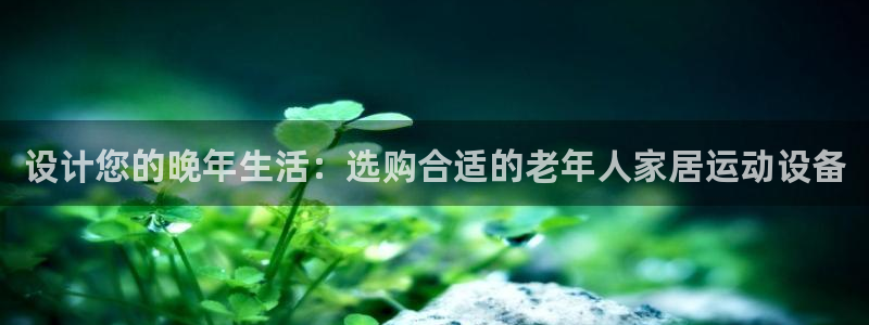 征途国际五金厂：设计您的晚年生活：选购合适的老年人家居运动设