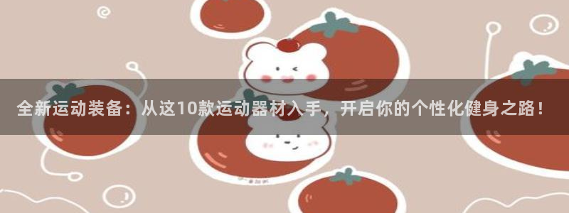 征途国际集团官网：全新运动装备：从这10款运动器材入手，开启