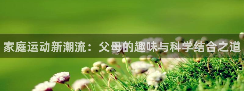 征途国际是干嘛的公司：家庭运动新潮流：父母的趣味与科