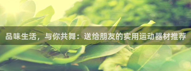 征途国际娱乐是那个系列的台子：品味生活，与你共舞：送