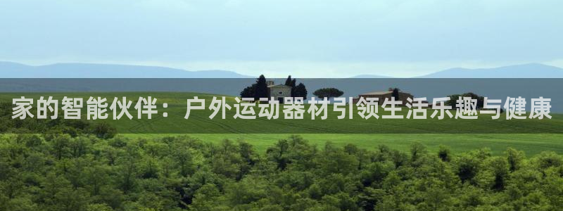 征途国际平台假的吗是真的吗吗：家的智能伙伴：户外运动器材引领