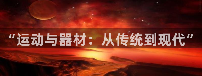 征途国际集团官网首页网址：“运动与器材：从传统到现代