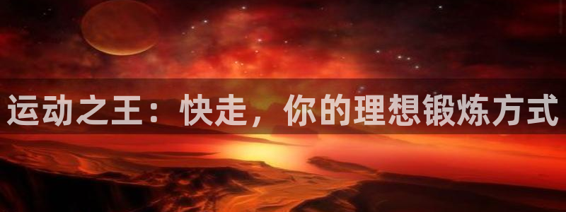 征途国际平台是正规平台吗：运动之王：快走，你的理想锻炼方式