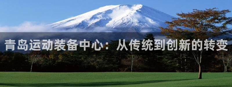 征途国际招商电话号码是多少号：青岛运动装备中心：从传统到创新